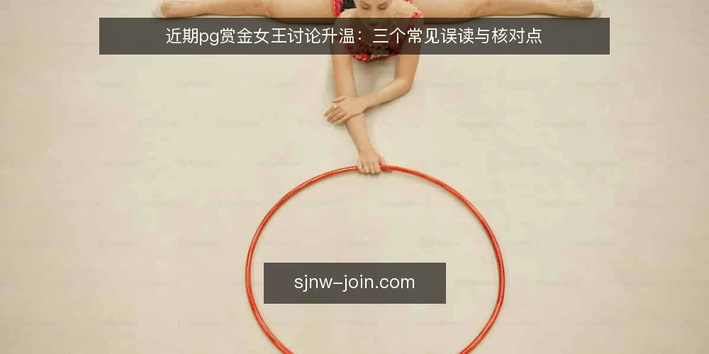 近期pg赏金女王讨论升温：三个常见误读与核对点 — 眼下pg赏金女王的讨论热度在回升 配图