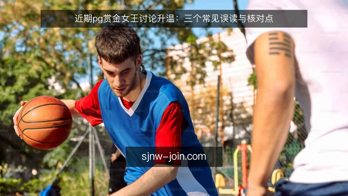 近期pg赏金女王讨论升温:三个常见误读与核对点